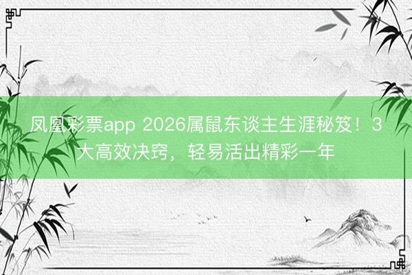 凤凰彩票app 2026属鼠东谈主生涯秘笈！3大高效决窍，轻易活出精彩一年