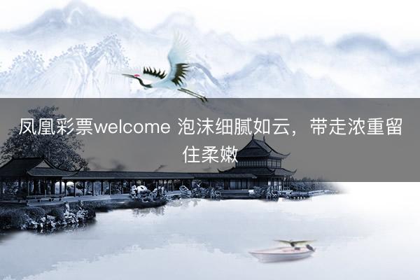 凤凰彩票welcome 泡沫细腻如云，带走浓重留住柔嫩