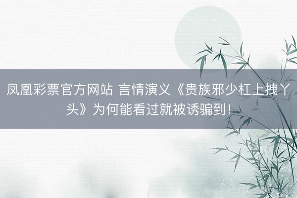 凤凰彩票官方网站 言情演义《贵族邪少杠上拽丫头》为何能看过就被诱骗到！