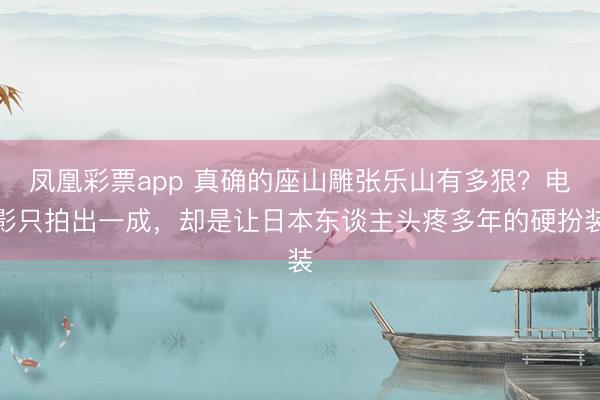 凤凰彩票app 真确的座山雕张乐山有多狠？电影只拍出一成，却是让日本东谈主头疼多年的硬扮装