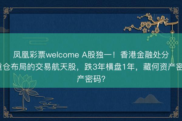 凤凰彩票welcome A股独一!香港金融处分局重仓布局的交易航天股,跌3年横盘1年,藏何资产密码?
