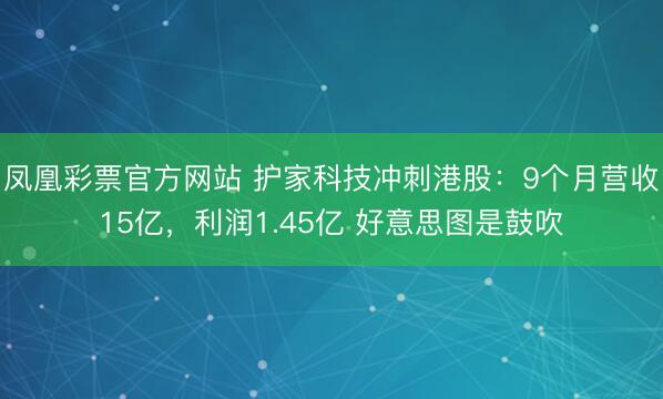 凤凰彩票官方网站 护家科技冲刺港股：9个月营收15亿，利润1.45亿 好意思图是鼓吹