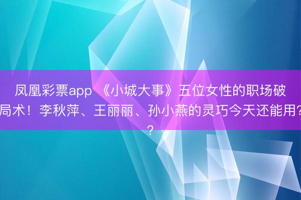 凤凰彩票app 《小城大事》五位女性的职场破局术！李秋萍、王丽丽、孙小燕的灵巧今天还能用？