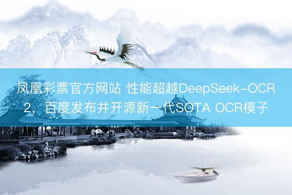凤凰彩票官方网站 性能超越DeepSeek-OCR2，百度发布并开源新一代SOTA OCR模子