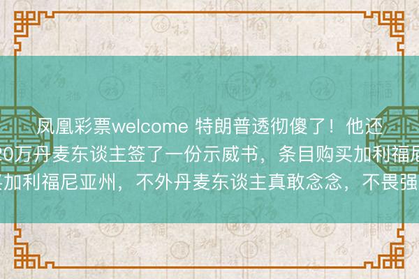 凤凰彩票welcome 特朗普透彻傻了！他还没买到格陵兰岛，就被20万丹麦东谈主签了一份示威书，条目购买加利福尼亚州，不外丹麦东谈主真敢念念，不畏强权，终于站起来了