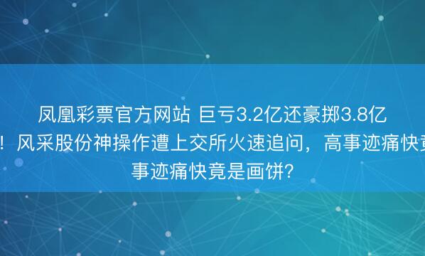 凤凰彩票官方网站 巨亏3.2亿还豪掷3.8亿跨界收购！风采股份神操作遭上交所火速追问，高事迹痛快竟是画饼？