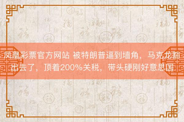 凤凰彩票官方网站 被特朗普逼到墙角，马克龙豁出去了，顶着200%关税，带头硬刚好意思国