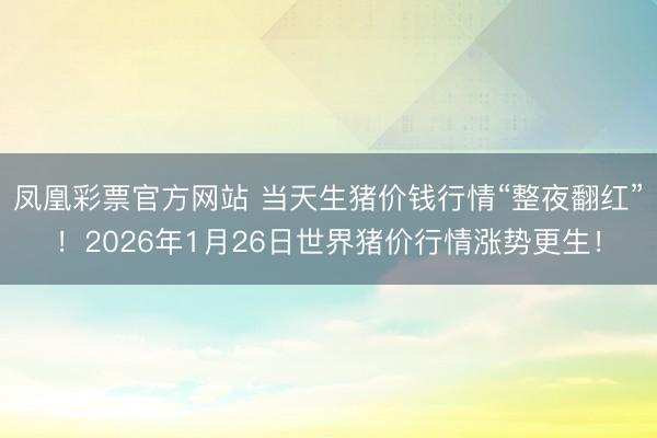 凤凰彩票官方网站 当天生猪价钱行情“整夜翻红”!2026年1月26日世界猪价行情涨势更生!