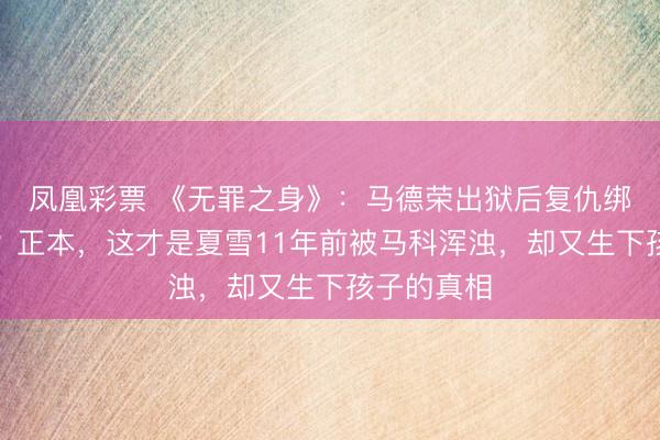 凤凰彩票 《无罪之身》：马德荣出狱后复仇绑走侯珊珊？正本，这才是夏雪11年前被马科浑浊，却又生下孩子的真相