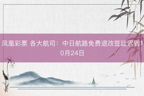 凤凰彩票 各大航司：中日航路免费退改签延迟到10月24日