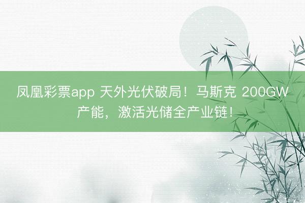 凤凰彩票app 天外光伏破局！马斯克 200GW 产能，激活光储全产业链！