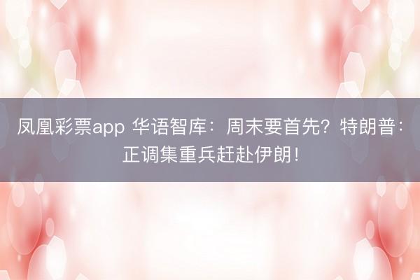 凤凰彩票app 华语智库：周末要首先？特朗普：正调集重兵赶赴伊朗！