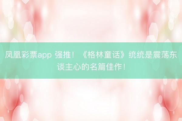 凤凰彩票app 强推！《格林童话》统统是震荡东谈主心的名篇佳作！