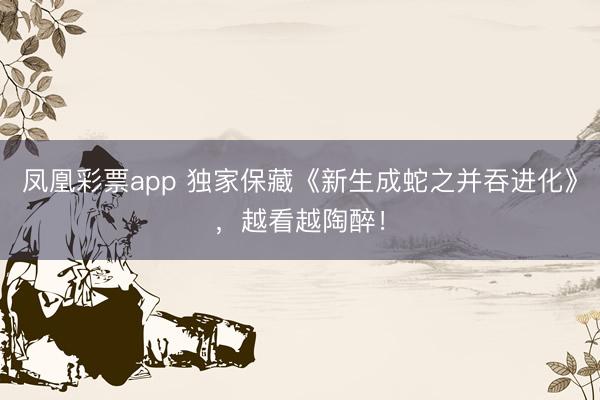 凤凰彩票app 独家保藏《新生成蛇之并吞进化》，越看越陶醉！