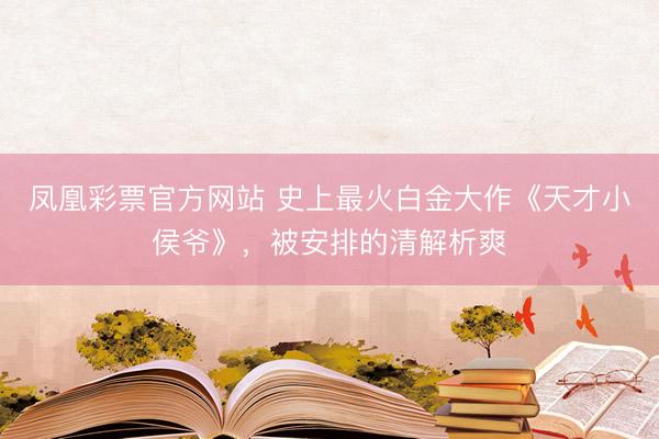 凤凰彩票官方网站 史上最火白金大作《天才小侯爷》，被安排的清解析爽