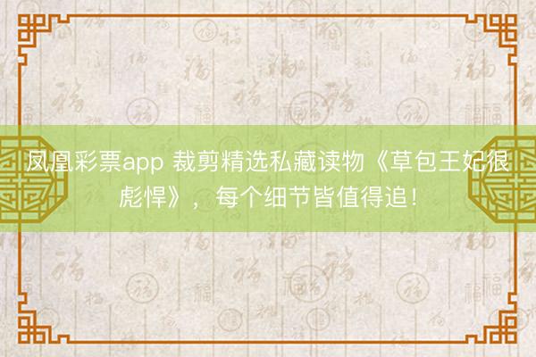 凤凰彩票app 裁剪精选私藏读物《草包王妃很彪悍》，每个细节皆值得追！