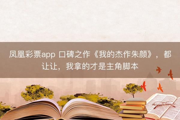 凤凰彩票app 口碑之作《我的杰作朱颜》，都让让，我拿的才是主角脚本