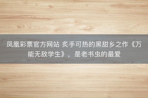 凤凰彩票官方网站 炙手可热的黑甜乡之作《万能无敌学生》，是老书虫的最爱