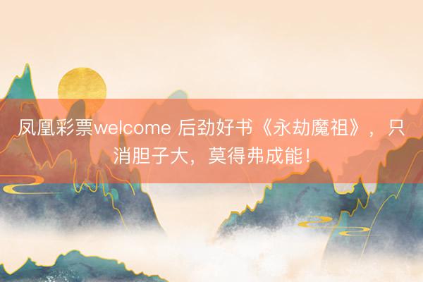 凤凰彩票welcome 后劲好书《永劫魔祖》,只消胆子大,莫得弗成能!