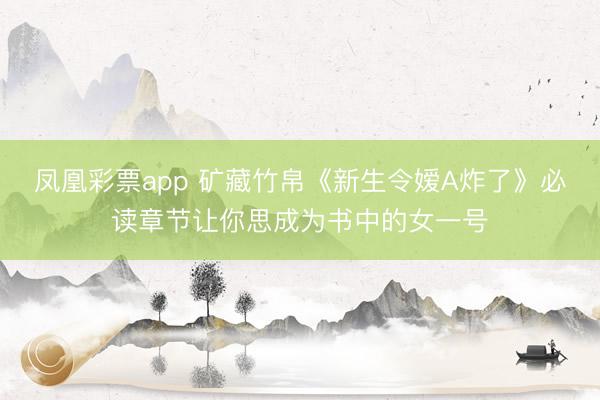 凤凰彩票app 矿藏竹帛《新生令嫒A炸了》必读章节让你思成为书中的女一号
