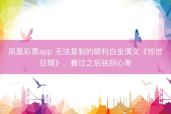 凤凰彩票app 无法复制的顺利白金演义《惊世狂婿》，看过之后铭刻心骨