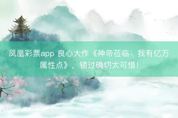 凤凰彩票app 良心大作《神帝莅临：我有亿万属性点》，错过确切太可惜！