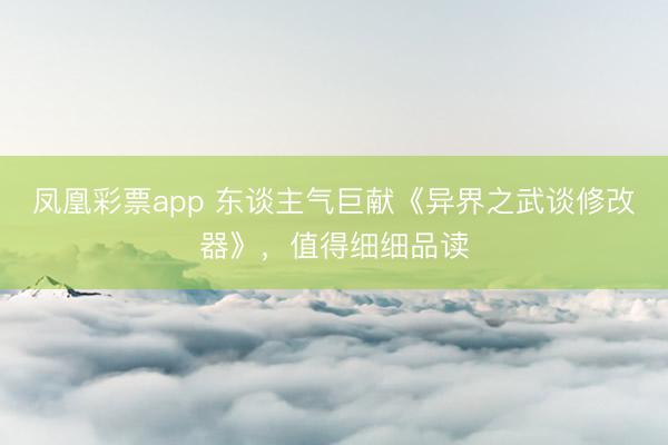 凤凰彩票app 东谈主气巨献《异界之武谈修改器》，值得细细品读