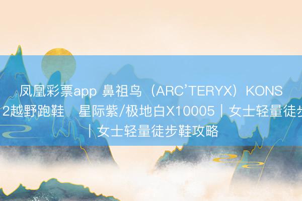 凤凰彩票app 鼻祖鸟（ARC’TERYX）KONSEAL FL 2越野跑鞋・星际紫/极地白X10005｜女士轻量徒步鞋攻略