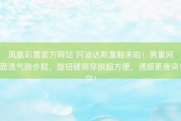 凤凰彩票官方网站 阿迪达斯童鞋来啦！男童网面透气跑步鞋，旋钮磋商穿脱超方便，通顺更唐突！