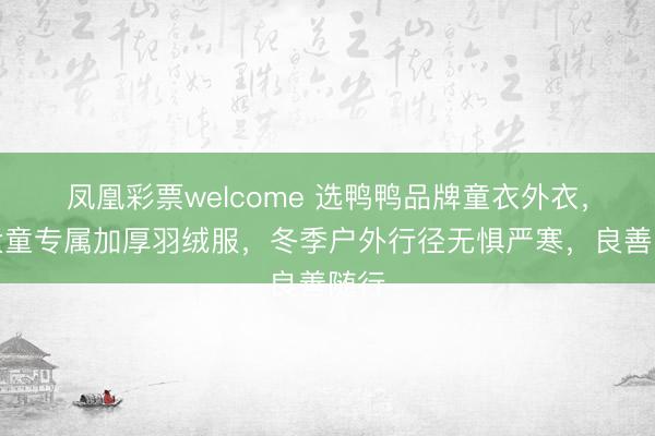 凤凰彩票welcome 选鸭鸭品牌童衣外衣，中大童专属加厚羽绒服，冬季户外行径无惧严寒，良善随行