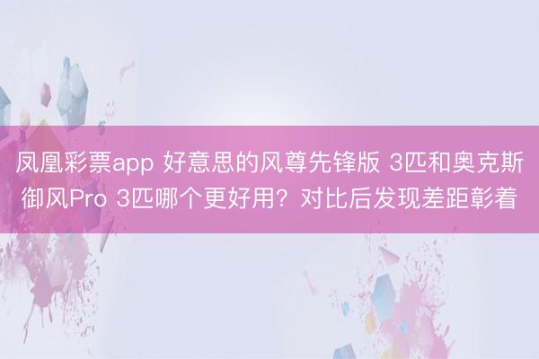 凤凰彩票app 好意思的风尊先锋版 3匹和奥克斯御风Pro 3匹哪个更好用？对比后发现差距彰着