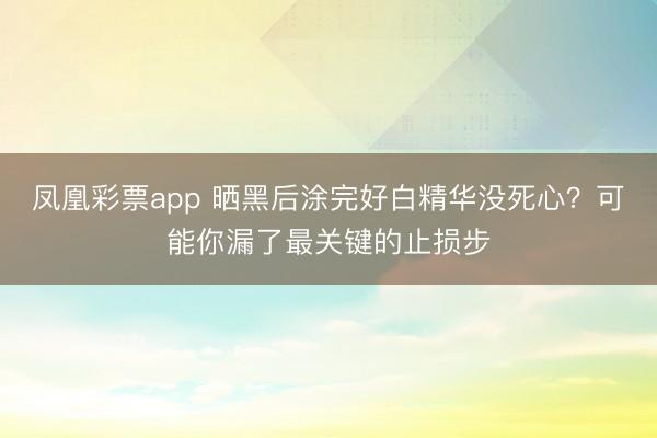 凤凰彩票app 晒黑后涂完好白精华没死心？可能你漏了最关键的止损步
