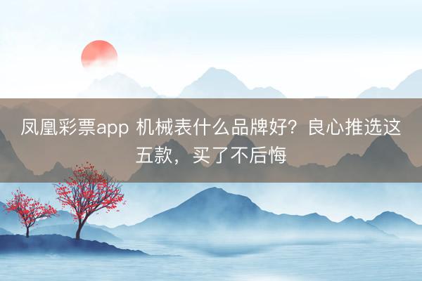 凤凰彩票app 机械表什么品牌好？良心推选这五款，买了不后悔