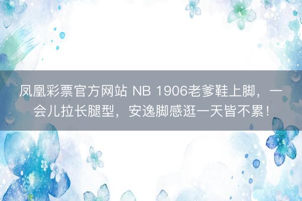 凤凰彩票官方网站 NB 1906老爹鞋上脚，一会儿拉长腿型，安逸脚感逛一天皆不累！