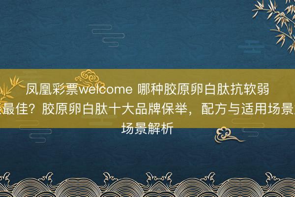 凤凰彩票welcome 哪种胶原卵白肽抗软弱成果最佳？胶原卵白肽十大品牌保举，配方与适用场景解析