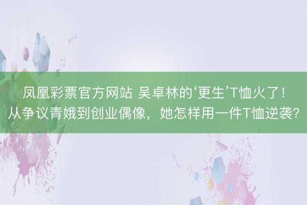 凤凰彩票官方网站 吴卓林的‘更生’T恤火了！从争议青娥到创业偶像，她怎样用一件T恤逆袭？