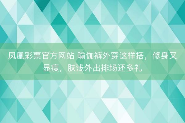 凤凰彩票官方网站 瑜伽裤外穿这样搭，修身又显瘦，肤浅外出排场还多礼