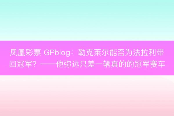凤凰彩票 GPblog：勒克莱尔能否为法拉利带回冠军？——他弥远只差一辆真的的冠军赛车