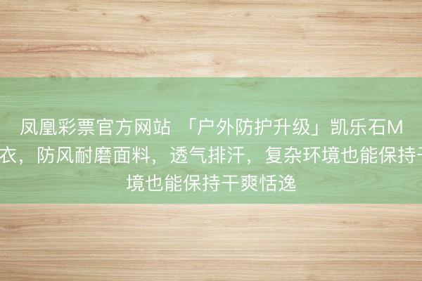 凤凰彩票官方网站 「户外防护升级」凯乐石M8软壳外衣，防风耐磨面料，透气排汗，复杂环境也能保持干爽恬逸