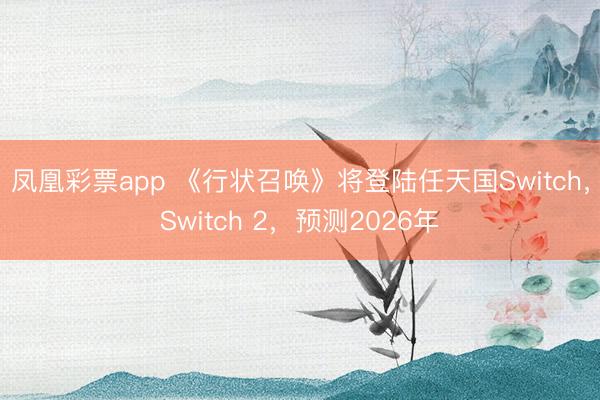 凤凰彩票app 《行状召唤》将登陆任天国Switch，Switch 2，预测2026年