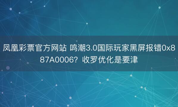 凤凰彩票官方网站 鸣潮3.0国际玩家黑屏报错0x887A0006？收罗优化是要津