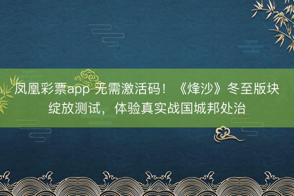凤凰彩票app 无需激活码！《烽沙》冬至版块绽放测试，体验真实战国城邦处治
