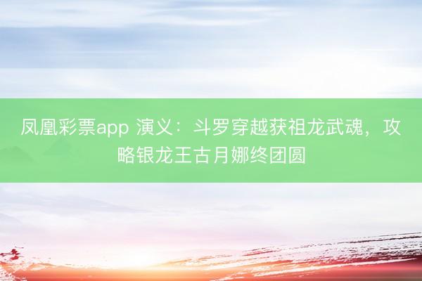凤凰彩票app 演义：斗罗穿越获祖龙武魂，攻略银龙王古月娜终团圆
