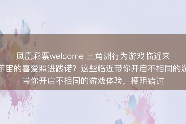 凤凰彩票welcome 三角洲行为游戏临近来袭，怎样将对造谣宇宙的喜爱照进践诺？这些临近带你开启不相同的游戏体验，梗阻错过