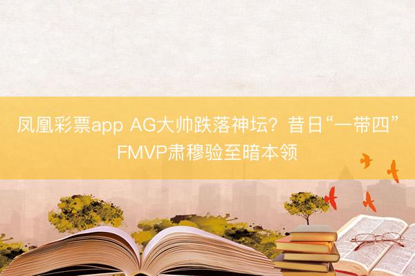 凤凰彩票app AG大帅跌落神坛？昔日“一带四”FMVP肃穆验至暗本领