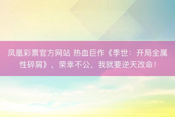 凤凰彩票官方网站 热血巨作《季世：开局全属性碎屑》，荣幸不公，我就要逆天改命！