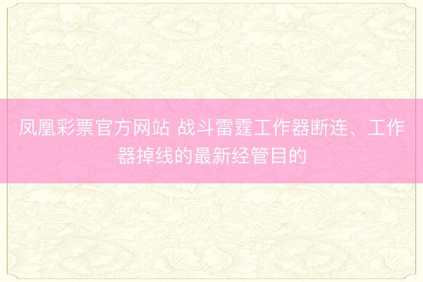 凤凰彩票官方网站 战斗雷霆工作器断连、工作器掉线的最新经管目的