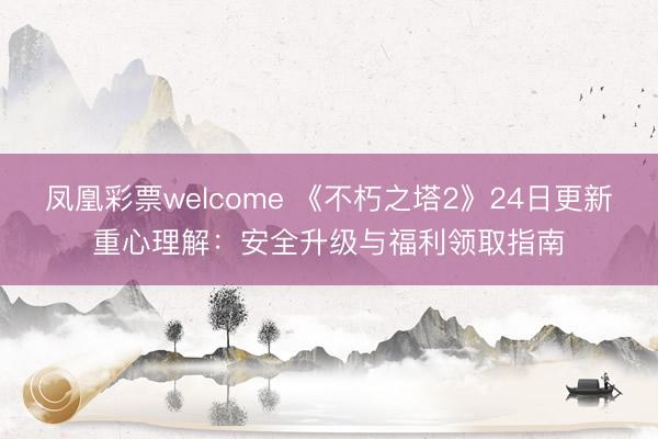 凤凰彩票welcome 《不朽之塔2》24日更新重心理解：安全升级与福利领取指南