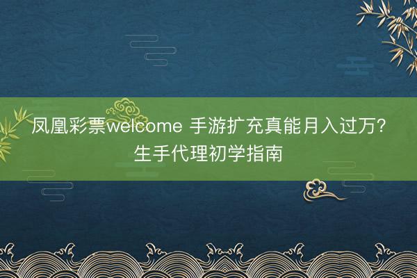 凤凰彩票welcome 手游扩充真能月入过万？生手代理初学指南