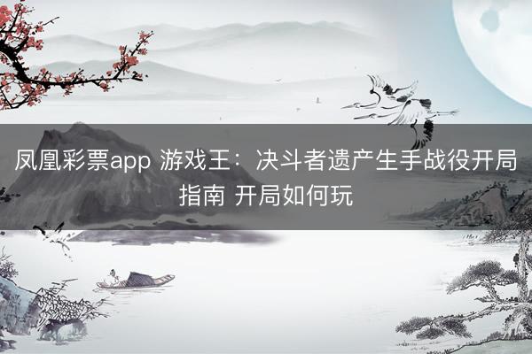 凤凰彩票app 游戏王：决斗者遗产生手战役开局指南 开局如何玩